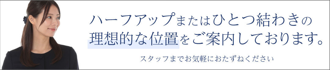 ハーフアップ ひとつゆわき の理想的な位置をスタッフがアドバイスいたします。髪型にお悩みの方はスタッフまでお声がけください。